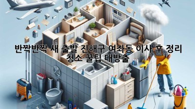 ✨반짝반짝 새 출발! 진해구 여좌동 이사 후 정리, 청소 꿀팁 대방출✨