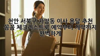 천안 서북구 차암동 이사 용달 추천: 꼼꼼 체크리스트로 예약부터 계약까지 완벽하게!