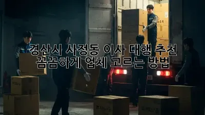 경산시 사정동 이사 대행 추천: 꼼꼼하게 업체 고르는 방법